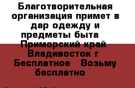    Благотворительная организация примет в дар одежду и предметы быта. - Приморский край, Владивосток г. Бесплатное » Возьму бесплатно   